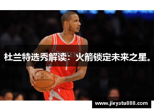 杜兰特选秀解读：火箭锁定未来之星。